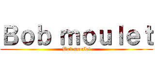 Ｂｏｂ ｍｏｕｌｅｔ (Bob moulet)