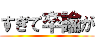 すぎて卒論が ()