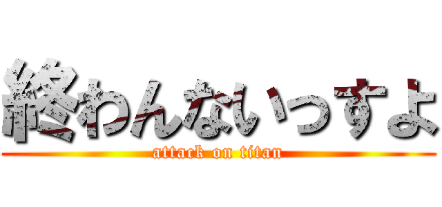 終わんないっすよ (attack on titan)
