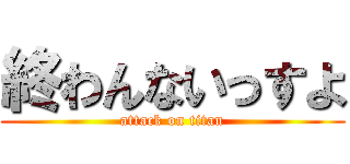 終わんないっすよ (attack on titan)