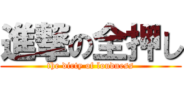 進撃の全押し (the dirty of loudness)