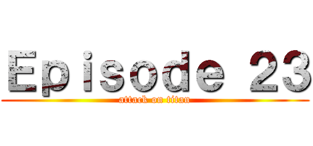 Ｅｐｉｓｏｄｅ ２３ (attack on titan)