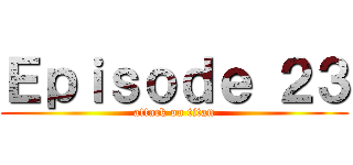 Ｅｐｉｓｏｄｅ ２３ (attack on titan)