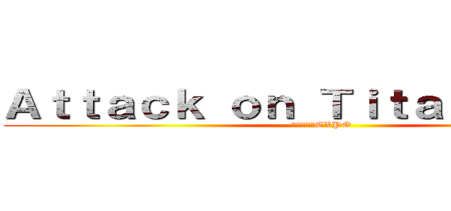 Ａｔｔａｃｋ ｏｎ Ｔｉｔａｎ ＥＸＰＯ (進撃の巨人EXPO)