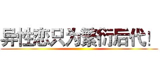 异性恋只为繁衍后代！ ()