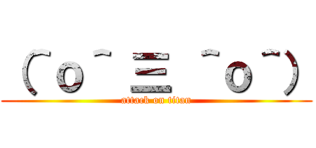 （＾ｏ＾ 三 ＾ｏ＾） (attack on titan)