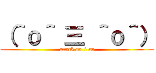 （＾ｏ＾ 三 ＾ｏ＾） (attack on titan)