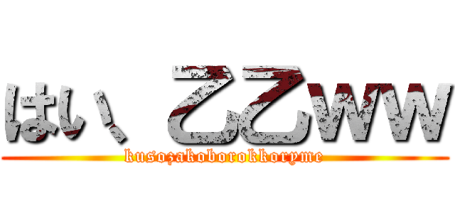 はい、乙乙ｗｗ (kusozakoborokkoryme)