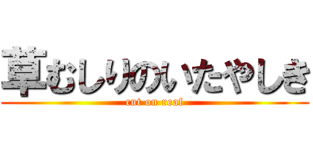 草むしりのいたやしき (cut on reaf)