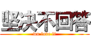 坚决不回答 (wu love li)