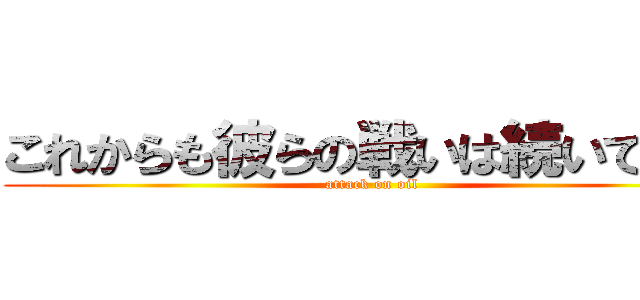 これからも彼らの戦いは続いてく… (attack on oil)