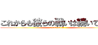 これからも彼らの戦いは続いてく… (attack on oil)