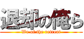 退却の俺ら (We of the retreat)