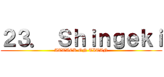 ２３． Ｓｈｉｎｇｅｋｉ (ATTACK ON TITAN)