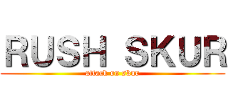 ＲＵＳＨ ＳＫＵＲ (attack on skur)