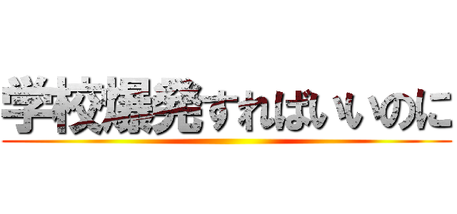 学校爆発すればいいのに ()