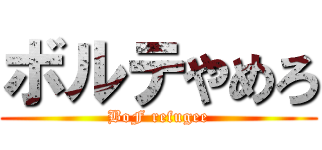 ボルテやめろ (BoF refugee)