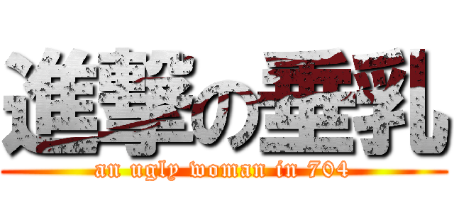 進撃の垂乳 (an ugly woman in 704)