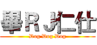 畢ＲＪ仁仕 (Dog Dog Dog)