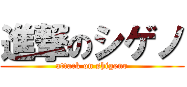 進撃のシゲノ (attack on shigeno)