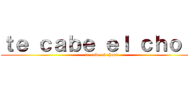 ｔｅ ｃａｂｅ ｅｌ ｃｈｏｒｉ (te cabe el chori)