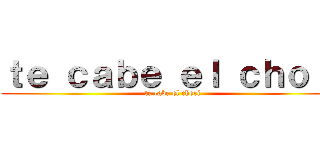 ｔｅ ｃａｂｅ ｅｌ ｃｈｏｒｉ (te cabe el chori)