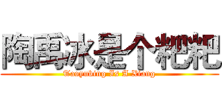 陶禹冰是个粑粑 (Taoyubing Is A Xiang)