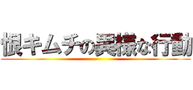 恨キムチの異様な行動 ()