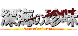 深海の珍味 (seafood of rare)