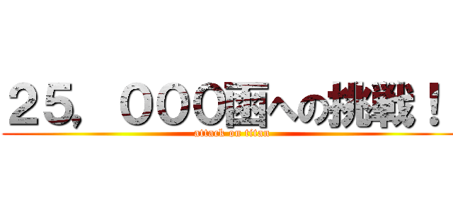 ２５，０００函への挑戦！！ (attack on titan)