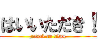 はいいただき！ (attack on titan)