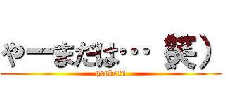 やーまだは…（笑） (ponkotu)