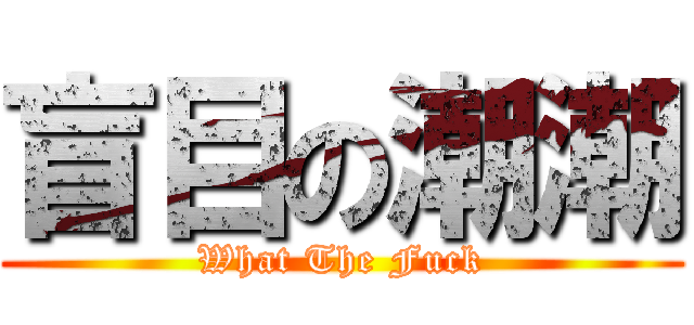 盲目の潮潮 (What The Fuck)