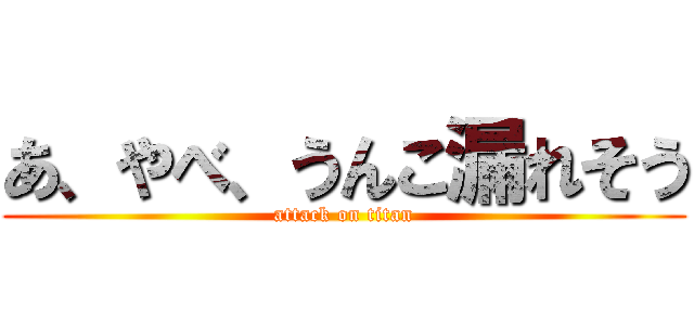 あ、やべ、うんこ漏れそう (attack on titan)