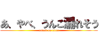 あ、やべ、うんこ漏れそう (attack on titan)