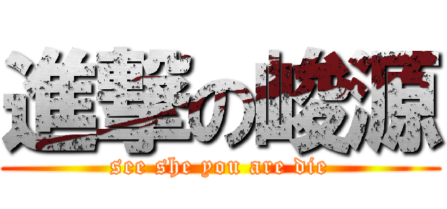 進撃の峻源 (see she you are die)