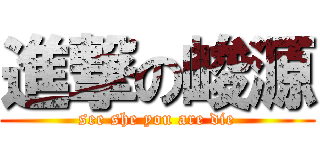 進撃の峻源 (see she you are die)