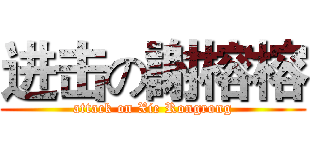 进击の謝榕榕 (attack on Xie Rongrong)