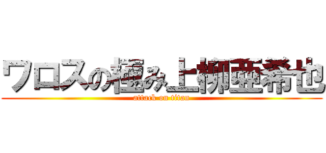 ワロスの極み上柳亜希也 (attack on titan)
