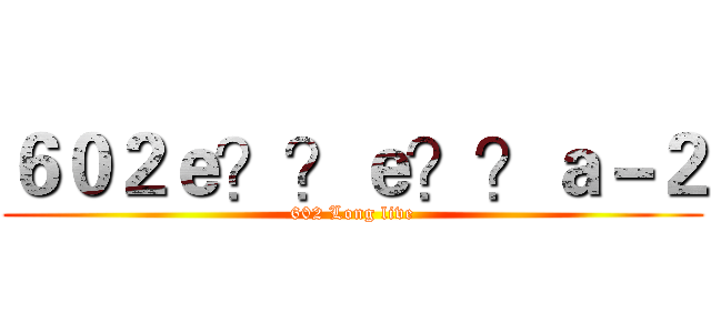 ６０２ｅ？？ｅ？？ａ－２ (602 Long live)