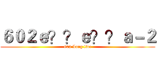 ６０２ｅ？？ｅ？？ａ－２ (602 Long live)
