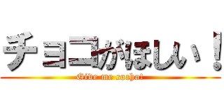 チョコがほしい！ (Give me cocho!)