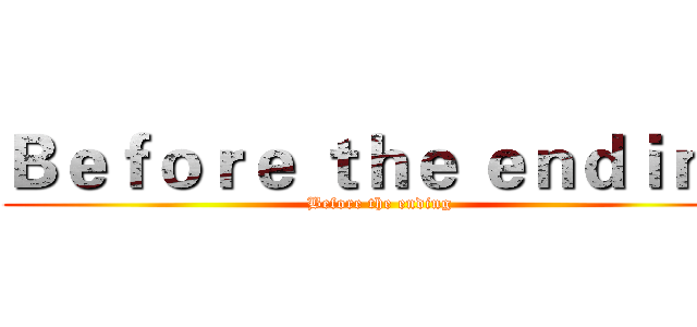Ｂｅｆｏｒｅ ｔｈｅ ｅｎｄｉｎｇ (Before the ending)