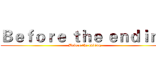 Ｂｅｆｏｒｅ ｔｈｅ ｅｎｄｉｎｇ (Before the ending)