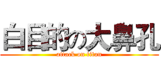 白目的の大鼻孔 (attack on titan)