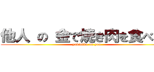 他人 の 金で焼き肉を食べたい (yakiniku on you)