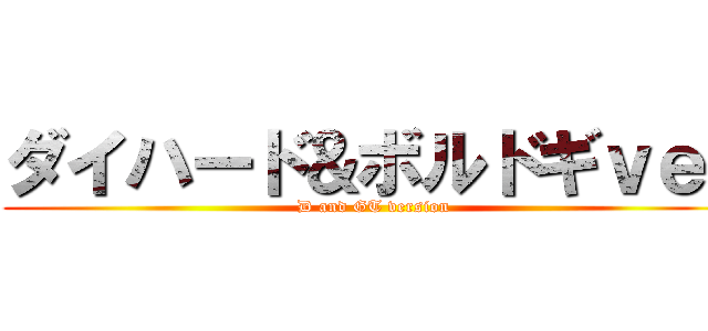 ダイハード＆ボルドギｖｅｒ (D and GT version)