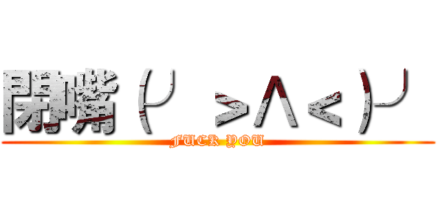 閉嘴（╯＞Λ＜）╯ (FUCK YOU)