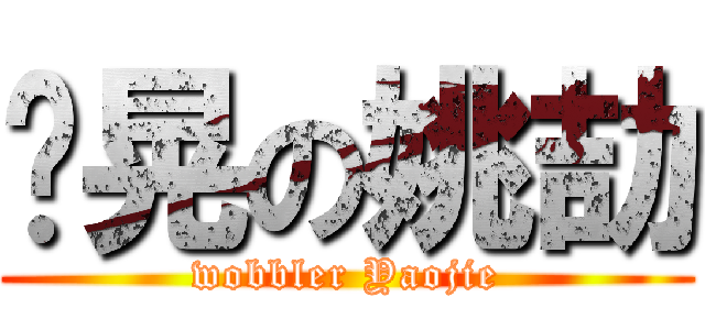 摇晃の姚劼 (wobbler Yaojie)