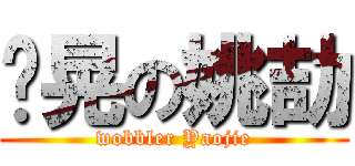 摇晃の姚劼 (wobbler Yaojie)